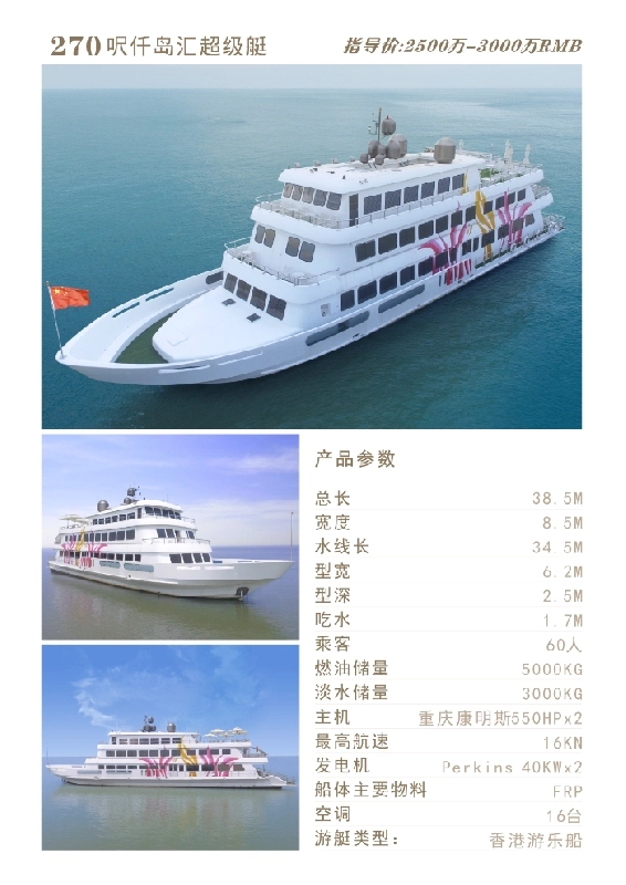 A4068 出售仟岛汇超级艇，出口船，可以上香港牌，或者外籍牌。产品参数总长	38.5M	宽度	8.5M	水线长	34.5M	型宽	6.2M	型深	2.5M	吃水	1.7M	乘客	60人	燃油储量	5000KG	淡水储量	3000KG	主机	重庆康明斯550HPx2	最高航速	16KN	发电机	Perkins 40KWx2	船体主要物料	FRP	空调	16台	游艇类型:	香港游乐船 (5)